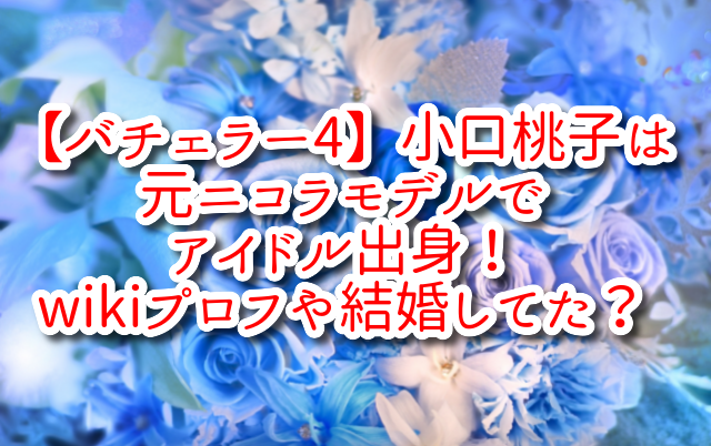 【バチェラー4】小口桃子は元ニコラモデルでアイドル出身！wikiプロフや結婚してた？